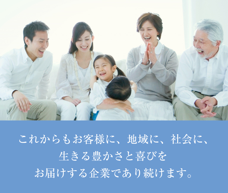 これからもお客様に、地域に、社会に、生きる豊かさと喜びをお届けする企業であり続けます。