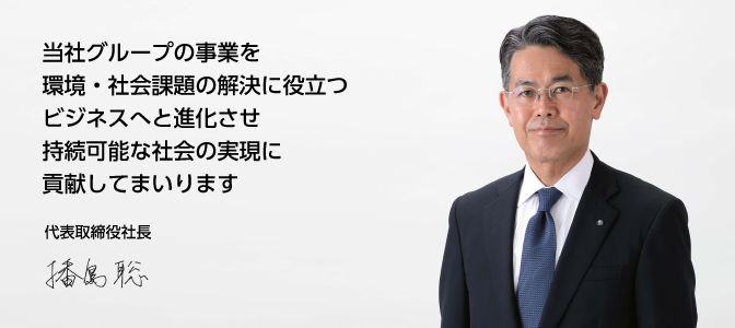 当社グループの事業を環境・社会課題の解決に役立つビジネスへと進化させ持続可能な社会の実現に貢献してまいります／代表取締役社長　播島 聡